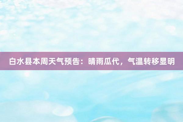 白水县本周天气预告：晴雨瓜代，气温转移显明