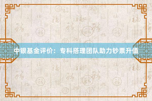 中银基金评价：专科搭理团队助力钞票升值