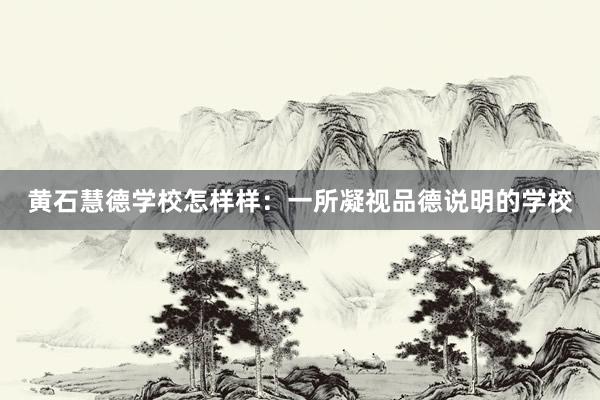 黄石慧德学校怎样样：一所凝视品德说明的学校